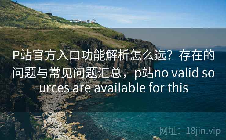 P站官方入口功能解析怎么选？存在的问题与常见问题汇总，p站no valid sources are available for this