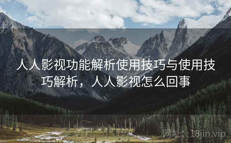 人人影视功能解析使用技巧与使用技巧解析，人人影视怎么回事