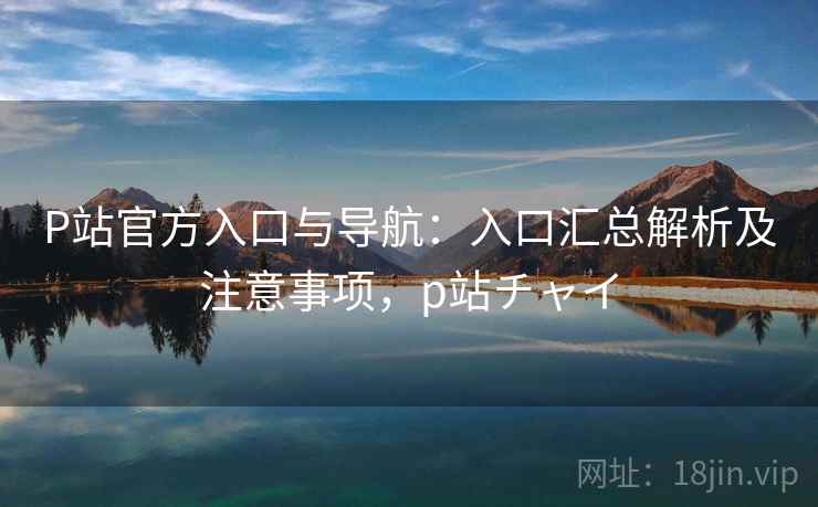 P站官方入口与导航：入口汇总解析及注意事项，p站チャイ