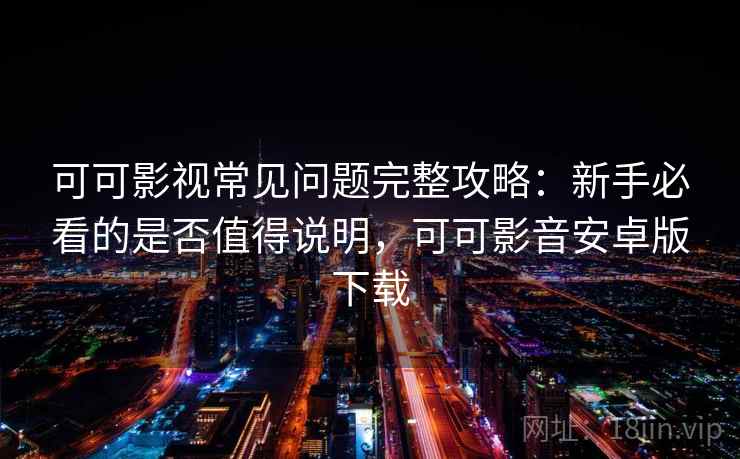 可可影视常见问题完整攻略：新手必看的是否值得说明，可可影音安卓版下载