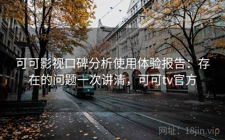 可可影视口碑分析使用体验报告：存在的问题一次讲清，可可tv官方