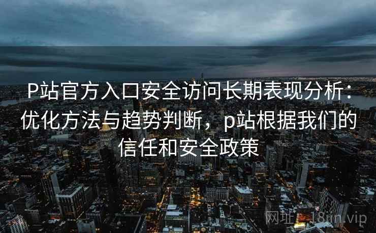 P站官方入口安全访问长期表现分析：优化方法与趋势判断，p站根据我们的信任和安全政策