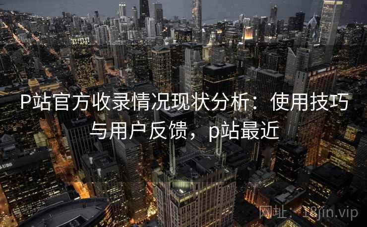 P站官方收录情况现状分析：使用技巧与用户反馈，p站最近