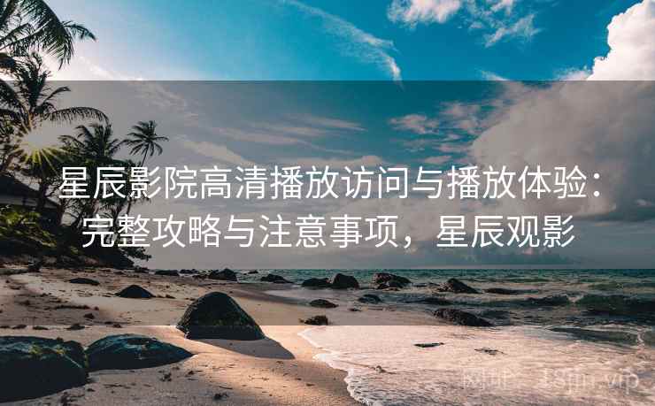 星辰影院高清播放访问与播放体验：完整攻略与注意事项，星辰观影