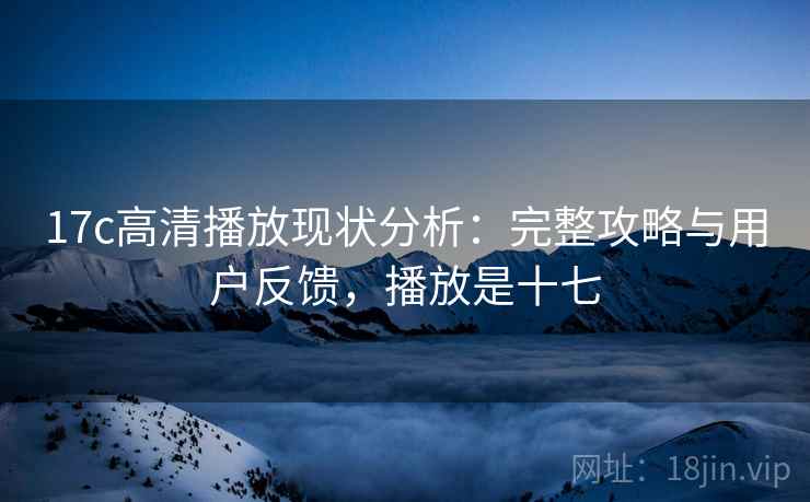 17c高清播放现状分析：完整攻略与用户反馈，播放是十七