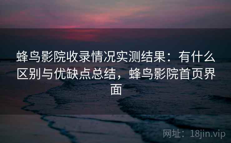蜂鸟影院收录情况实测结果：有什么区别与优缺点总结，蜂鸟影院首页界面