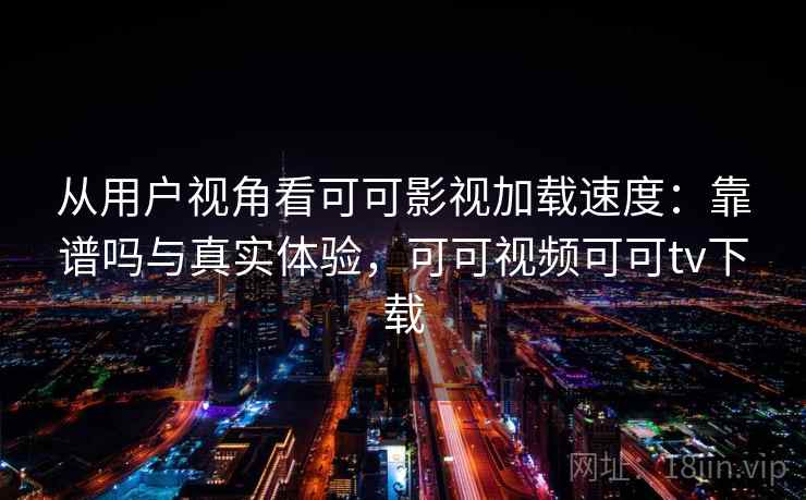 从用户视角看可可影视加载速度：靠谱吗与真实体验，可可视频可可tv下载