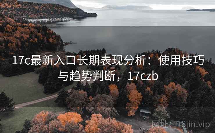 17c最新入口长期表现分析：使用技巧与趋势判断，17czb