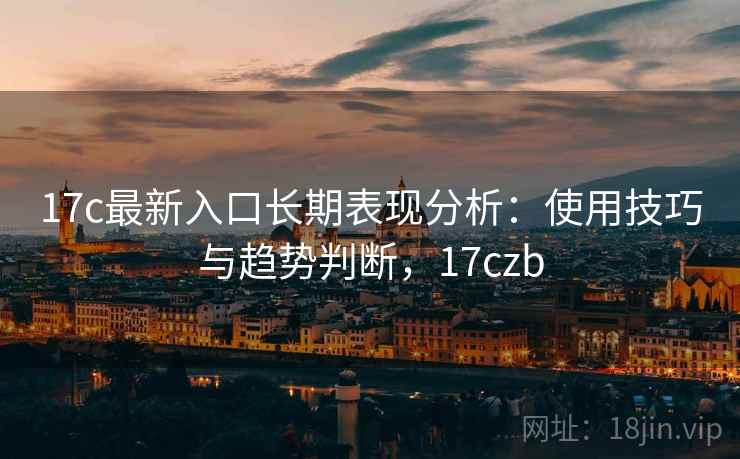 17c最新入口长期表现分析：使用技巧与趋势判断，17czb