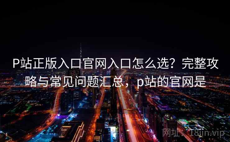P站正版入口官网入口怎么选？完整攻略与常见问题汇总，p站的官网是