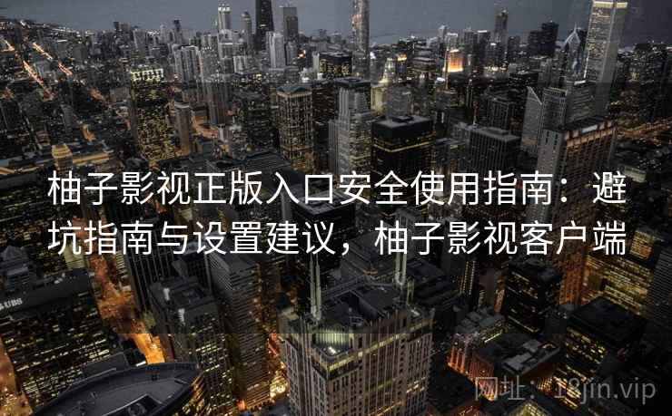 柚子影视正版入口安全使用指南：避坑指南与设置建议，柚子影视客户端