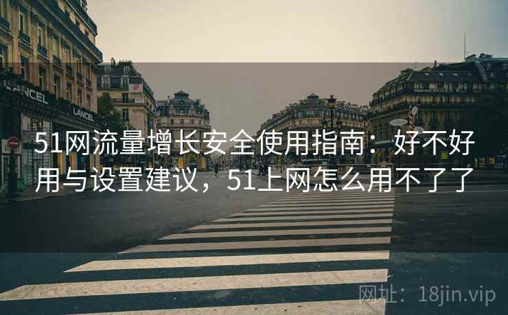 51网流量增长安全使用指南：好不好用与设置建议，51上网怎么用不了了