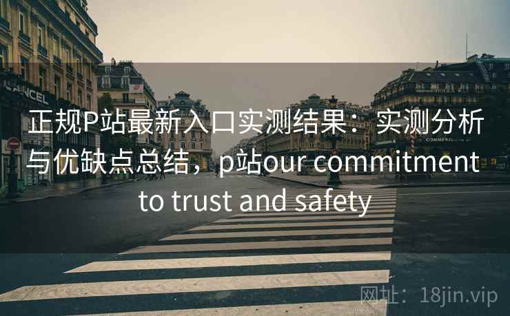 正规P站最新入口实测结果：实测分析与优缺点总结，p站our commitment to trust and safety