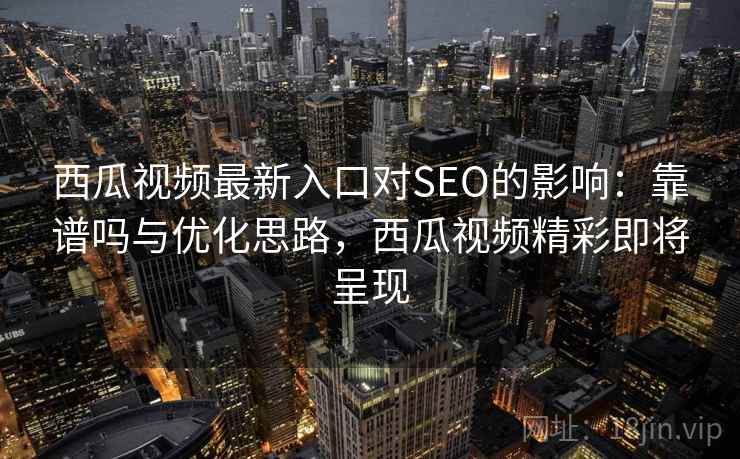 西瓜视频最新入口对SEO的影响：靠谱吗与优化思路，西瓜视频精彩即将呈现