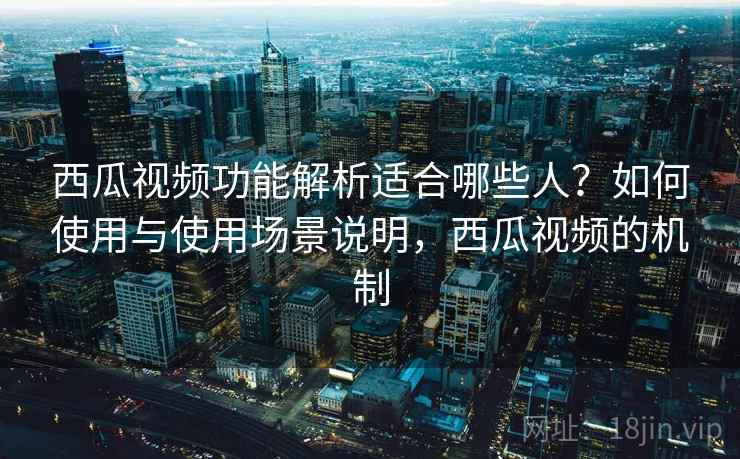 西瓜视频功能解析适合哪些人？如何使用与使用场景说明，西瓜视频的机制