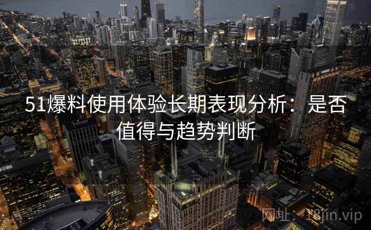 51爆料使用体验长期表现分析：是否值得与趋势判断