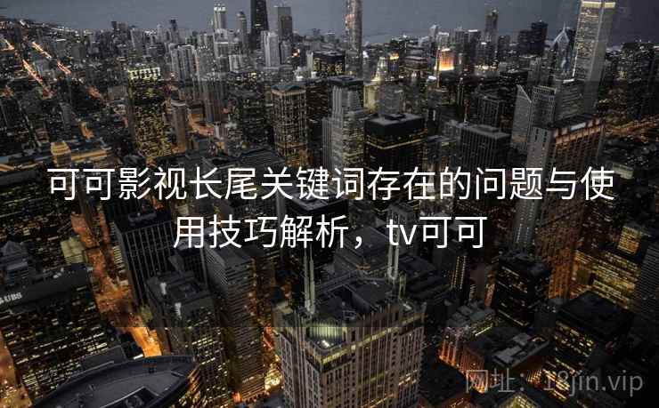 可可影视长尾关键词存在的问题与使用技巧解析，tv可可