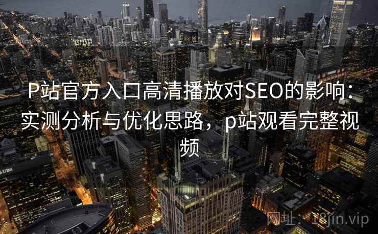 P站官方入口高清播放对SEO的影响：实测分析与优化思路，p站观看完整视频