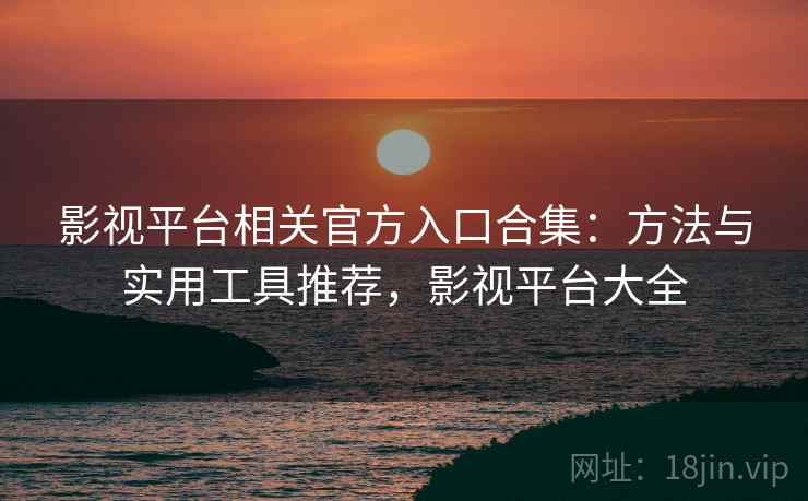 影视平台相关官方入口合集：方法与实用工具推荐，影视平台大全
