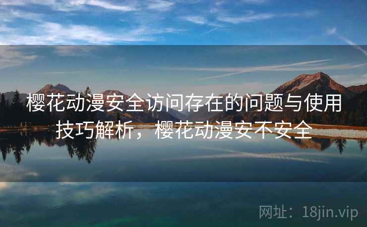 樱花动漫安全访问存在的问题与使用技巧解析，樱花动漫安不安全