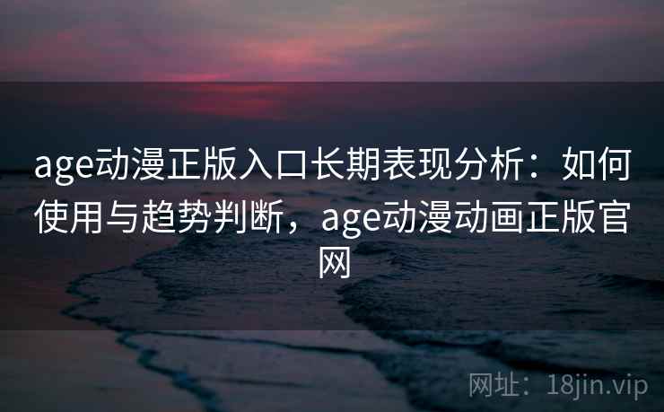 age动漫正版入口长期表现分析：如何使用与趋势判断，age动漫动画正版官网