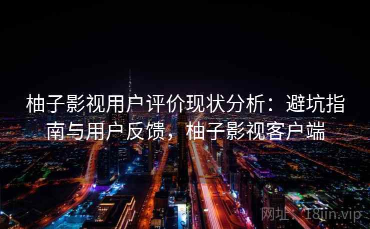柚子影视用户评价现状分析:避坑指南与用户反馈,柚子影视客户端 柚子影视用户评价现状分析:避坑指南与用户反馈,柚子影视客户端