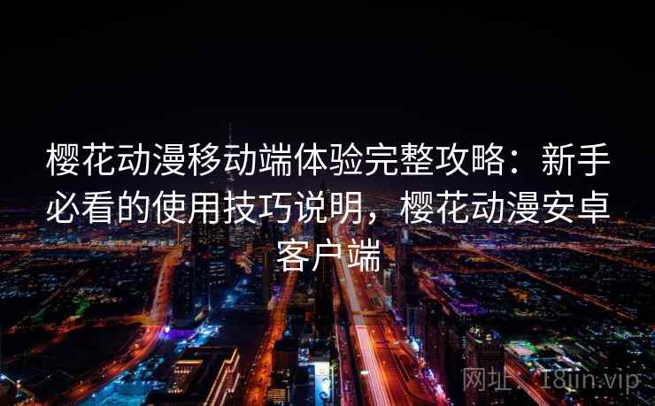 樱花动漫移动端体验完整攻略：新手必看的使用技巧说明，樱花动漫安卓客户端