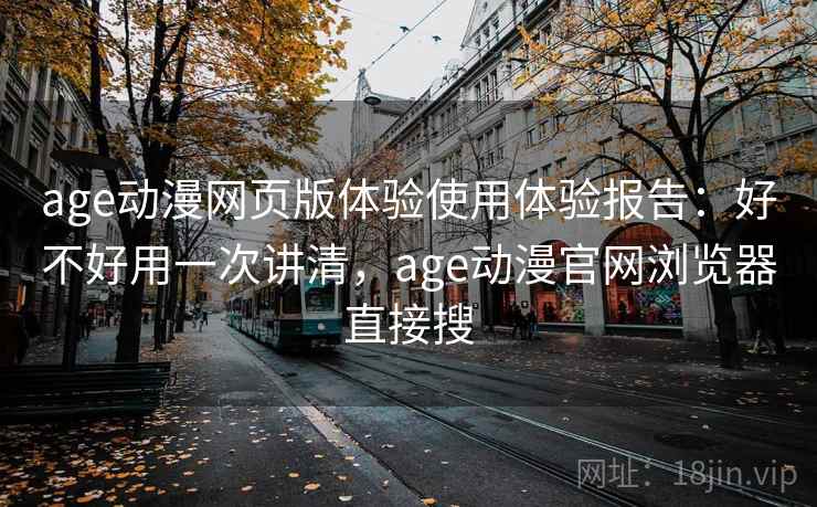 age动漫网页版体验使用体验报告：好不好用一次讲清，age动漫官网浏览器直接搜