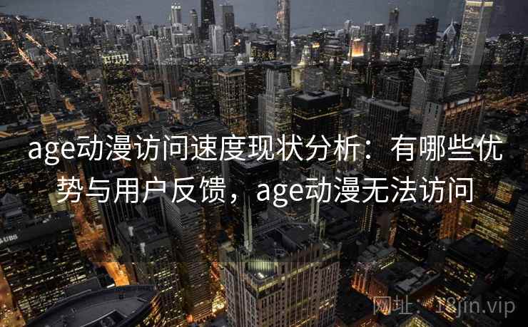 age动漫访问速度现状分析：有哪些优势与用户反馈，age动漫无法访问