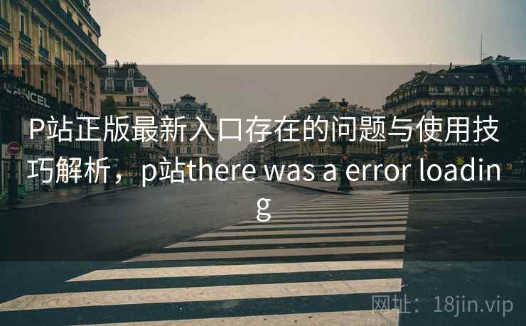 P站正版最新入口存在的问题与使用技巧解析，p站there was a error loading