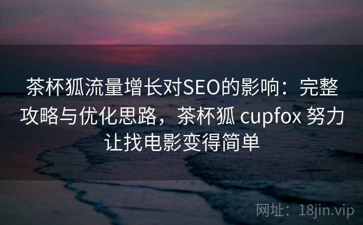 茶杯狐流量增长对SEO的影响：完整攻略与优化思路，茶杯狐 cupfox 努力让找电影变得简单