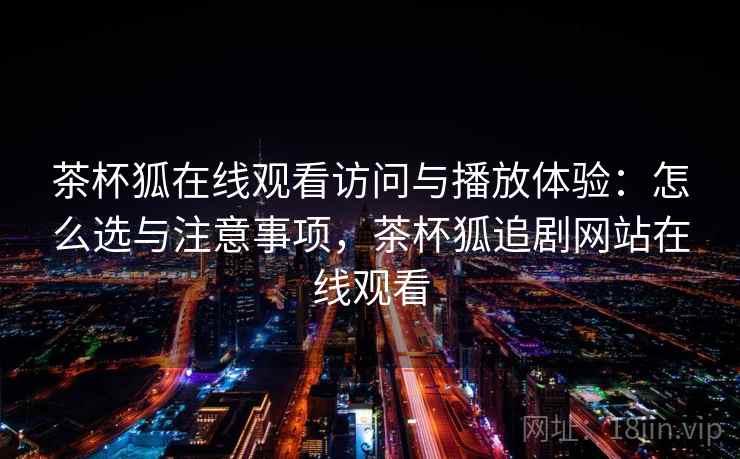 茶杯狐在线观看访问与播放体验：怎么选与注意事项，茶杯狐追剧网站在线观看