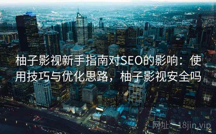 柚子影视新手指南对SEO的影响：使用技巧与优化思路，柚子影视安全吗