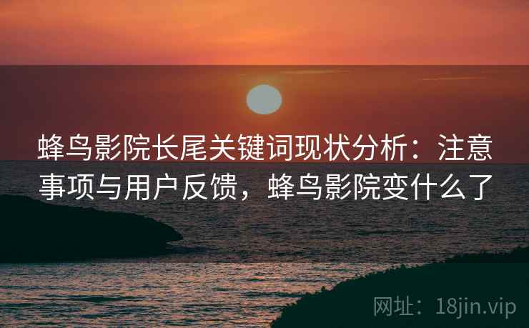 蜂鸟影院长尾关键词现状分析：注意事项与用户反馈，蜂鸟影院变什么了