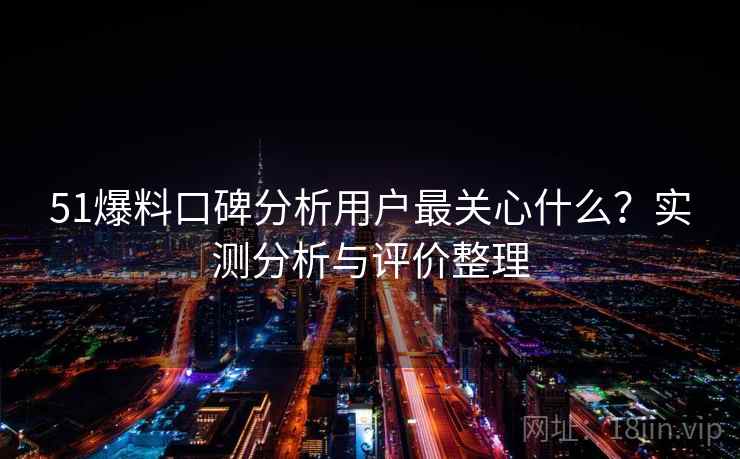 51爆料口碑分析用户最关心什么？实测分析与评价整理