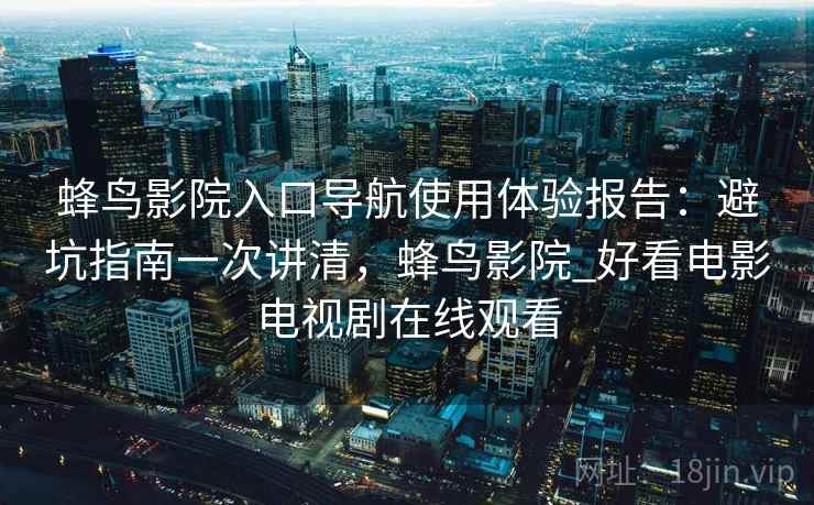 蜂鸟影院入口导航使用体验报告：避坑指南一次讲清，蜂鸟影院_好看电影电视剧在线观看