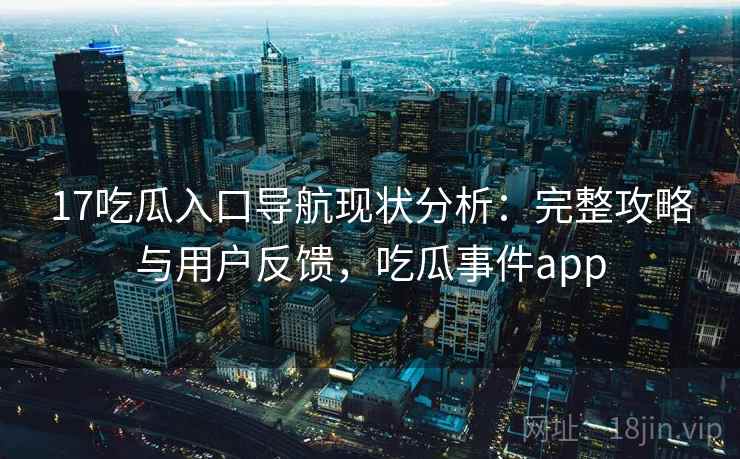 17吃瓜入口导航现状分析：完整攻略与用户反馈，吃瓜事件app