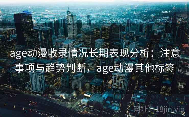 age动漫收录情况长期表现分析：注意事项与趋势判断，age动漫其他标签