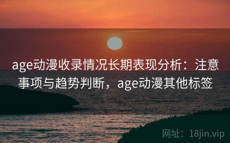 age动漫收录情况长期表现分析：注意事项与趋势判断，age动漫其他标签