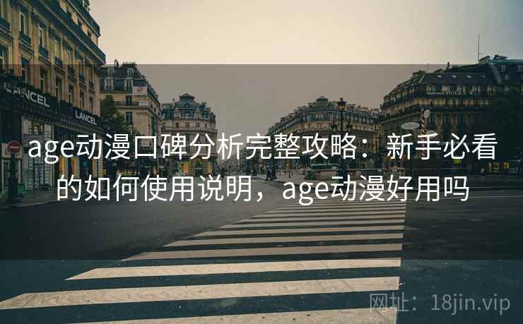 age动漫口碑分析完整攻略：新手必看的如何使用说明，age动漫好用吗