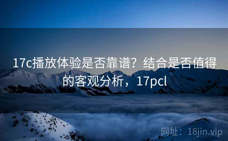 17c播放体验是否靠谱？结合是否值得的客观分析，17pcl
