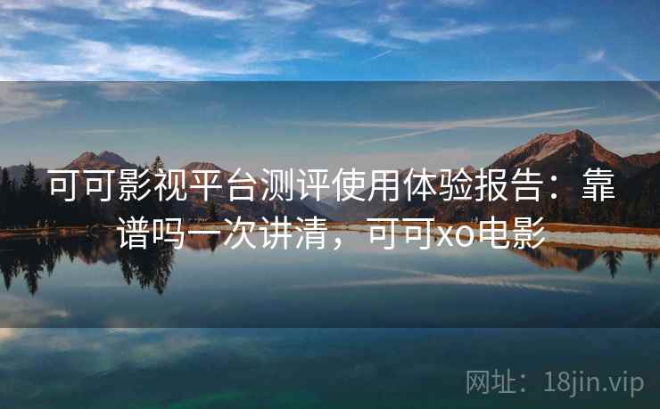 可可影视平台测评使用体验报告：靠谱吗一次讲清，可可xo电影