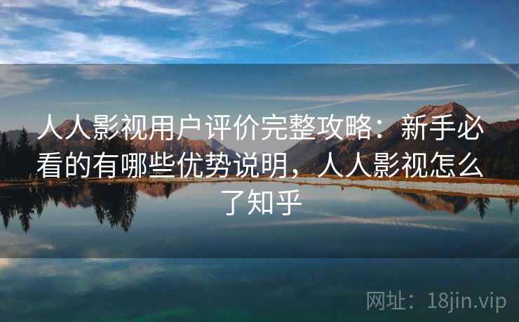 人人影视用户评价完整攻略：新手必看的有哪些优势说明，人人影视怎么了知乎