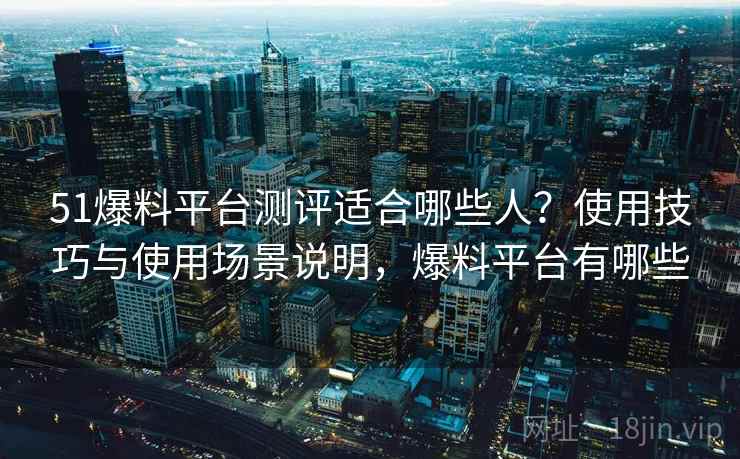 51爆料平台测评适合哪些人？使用技巧与使用场景说明，爆料平台有哪些