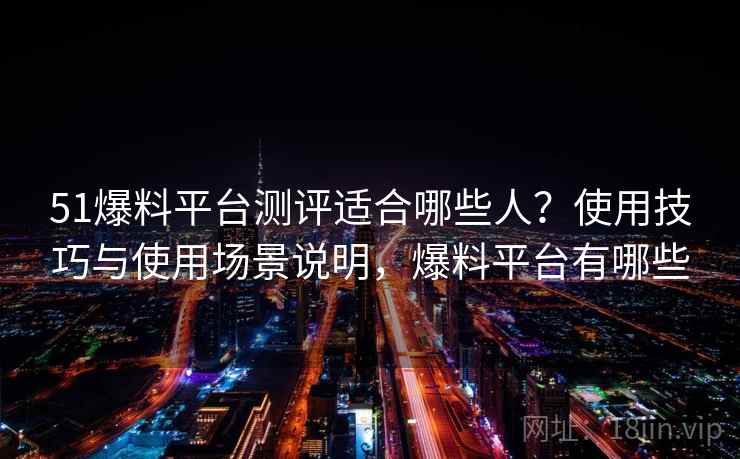 51爆料平台测评适合哪些人？使用技巧与使用场景说明，爆料平台有哪些