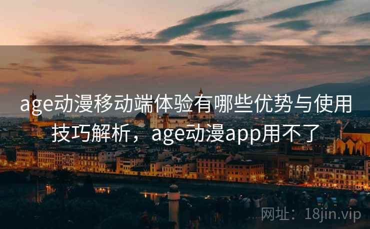 age动漫移动端体验有哪些优势与使用技巧解析，age动漫app用不了