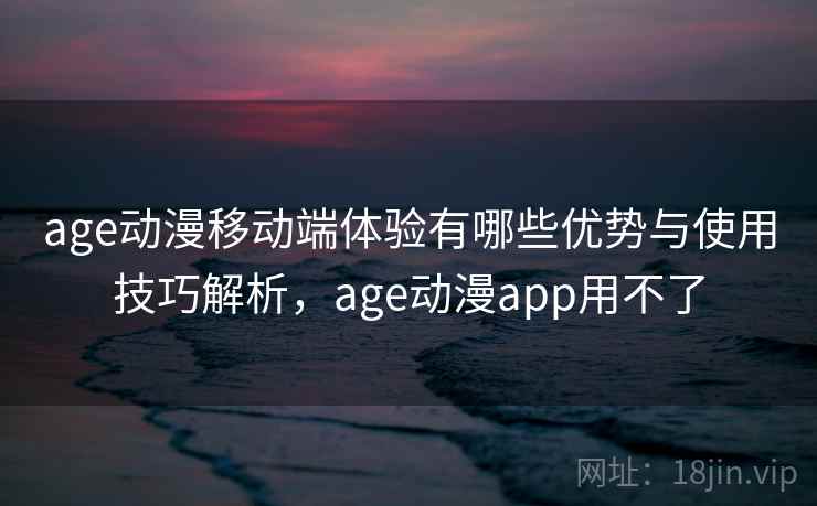 age动漫移动端体验有哪些优势与使用技巧解析，age动漫app用不了