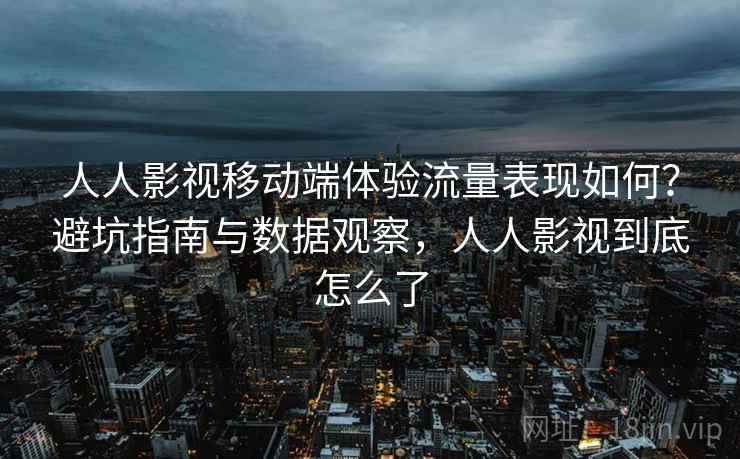 人人影视移动端体验流量表现如何？避坑指南与数据观察，人人影视到底怎么了