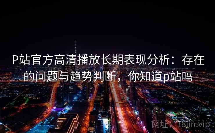 P站官方高清播放长期表现分析：存在的问题与趋势判断，你知道p站吗