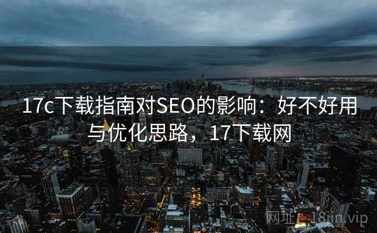 17c下载指南对SEO的影响：好不好用与优化思路，17下载网